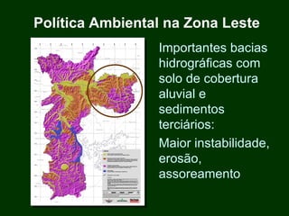 Política Ambiental na Zona Leste
                 Importantes bacias
                 hidrográficas com
                 solo de cobertura
                 aluvial e
                 sedimentos
                 terciários:
                 Maior instabilidade,
                 erosão,
                 assoreamento
 