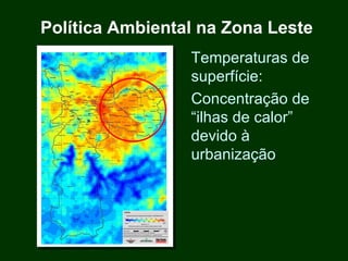 Política Ambiental na Zona Leste
                 Temperaturas de
                 superfície:
                 Concentração de
                 “ilhas de calor”
                 devido à
                 urbanização
 