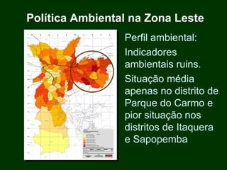 Política Ambiental na Zona Leste
                 Perfil ambiental:
                 Indicadores
                 ambientais ruins.
                 Situação média
                 apenas no distrito de
                 Parque do Carmo e
                 pior situação nos
                 distritos de Itaquera
                 e Sapopemba
 