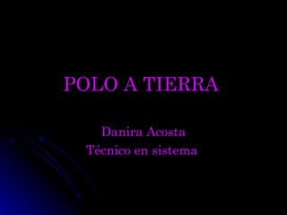 POLO A TIERRA   Danira Acosta Técnico en sistema   