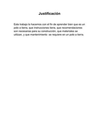 Justificación

Este trabajo lo hacemos con el fin de aprender bien que es un
polo a tierra, que instrucciones tiene, que recomendaciones
son necesarias para su construcción, que materiales se
utilizan, y que mantenimiento se requiere en un polo a tierra.
 