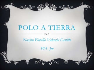 POLO A TIERRA
 Nazira Fiorella Valencia Castillo

             10-1 Jm
 