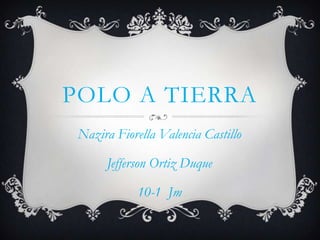POLO A TIERRA
 Nazira Fiorella Valencia Castillo

      Jefferson Ortiz Duque

             10-1 Jm
 