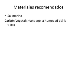 Materiales recomendados
• Sal marina
Carbón Vegetal: mantiene la humedad del la
  tierra
 