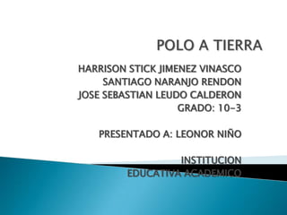 HARRISON STICK JIMENEZ VINASCO
     SANTIAGO NARANJO RENDON
JOSE SEBASTIAN LEUDO CALDERON
                   GRADO: 10-3

   PRESENTADO A: LEONOR NIÑO

                  INSTITUCION
         EDUCATIVA ACADEMICO
 
