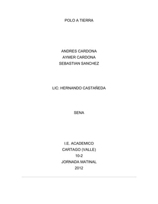 POLO A TIERRA




   ANDRES CARDONA
    AYMER CARDONA
  SEBASTIAN SANCHEZ




LIC: HERNANDO CASTAÑEDA




         SENA




     I.E. ACADEMICO
    CARTAGO (VALLE)
          10-2
   JORNADA MATINAL
          2012
 