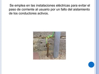 Se emplea en las instalaciones eléctricas para evitar el
paso de corriente al usuario por un fallo del aislamiento
de los conductores activos.
 