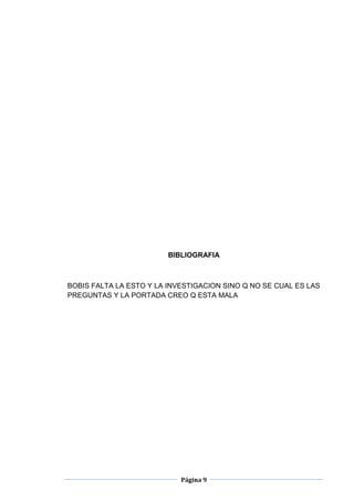 BIBLIOGRAFIA



BOBIS FALTA LA ESTO Y LA INVESTIGACION SINO Q NO SE CUAL ES LAS
PREGUNTAS Y LA PORTADA CREO Q ESTA MALA




                            Página 9
 