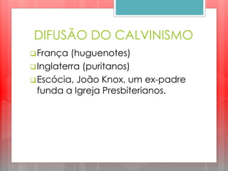 DIFUSÃO DO CALVINISMO
França (huguenotes)
Inglaterra (puritanos)
Escócia, João Knox, um ex-padre
funda a Igreja Presbiterianos.
 