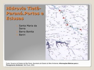 HHiiddrroovviiaa TTiieettêê-- 
PPaarraannáá..PPoorrttooss ee 
EEcclluussaass 
1. Santa Maria da 
Serra 
2. Barra Bonita 
3. Bariri 
Fonte: Governo do Estado de São Paulo, Secretaria de Estado do Meio Ambiente. Informações Básicas para o 
Planejamento Ambiental. São Paulo, 2002. 
 