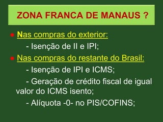 ZONA FRANCA DE MANAUS ?
● Nas compras do exterior:
- Isenção de II e IPI;
● Nas compras do restante do Brasil:
- Isenção d...