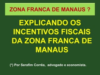 ZONA FRANCA DE MANAUS ?
EXPLICANDO OS
INCENTIVOS FISCAIS
DA ZONA FRANCA DE
MANAUS
(*) Por Serafim Corrêa, advogado e economista.
 