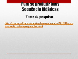 Para se produzir boas
              Sequência Didáticas
                 Fonte da pesquisa:
http://educacaofisicaemquestao.blogspot.com.br/2010/11/para
-se-produzir-boas-sequencias.html
 