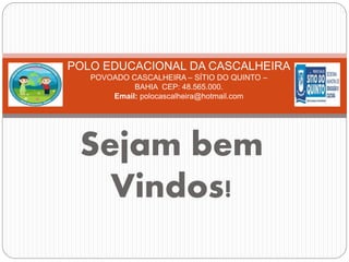 Sejam bem
Vindos!
POLO EDUCACIONAL DA CASCALHEIRA
POVOADO CASCALHEIRA – SÍTIO DO QUINTO –
BAHIA CEP: 48.565.000.
Email: polocascalheira@hotmail.com
 