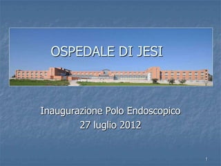 OSPEDALE DI JESI



Inaugurazione Polo Endoscopico
        27 luglio 2012


                                 1
 