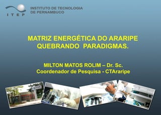 MATRIZ ENERGÉTICA DO ARARIPE
  QUEBRANDO PARADIGMAS.

    MILTON MATOS ROLIM – Dr. Sc.
  Coordenador de Pesquisa - CTAraripe
 