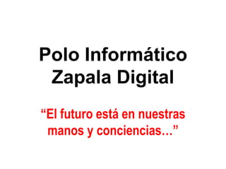 Polo Informático
 Zapala Digital
“El futuro está en nuestras
 manos y conciencias…”
 