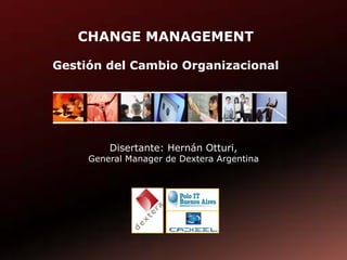 CHANGE MANAGEMENT

Gestión del Cambio Organizacional




         Disertante: Hernán Otturi,
     General Manager de Dextera Argentina
 