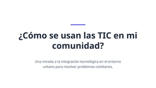 ¿Cómo se usan las TIC en mi
comunidad?
Una mirada a la integración tecnológica en el entorno
urbano para resolver problemas cotidianos.
 