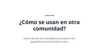 ¿Cómo se usan en otra
comunidad?
Análisis del uso de la tecnología para superar retos
geográficos en comunidades rurales.
 