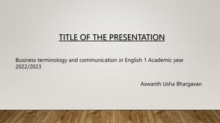 Aswanth Usha Bhargavan
TITLE OF THE PRESENTATION
Business terminology and communication in English 1 Academic year
2022/2023
 