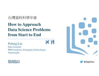 How to Approach
Data Science Problems
from Start to End
Polong Lin
Data Scientist
IBM Analytics, Emerging Technologies
@polonglin
@bigdatau
台灣資料科學年會
 