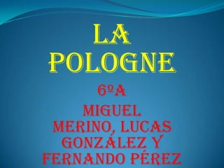 LA
POLOGNE
6ºA
MIGUEL
MERINO, LUCAS
GONZÁLEZ Y
FERNANDO PÉReZ