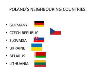 POLAND’S NEIGHBOURING COUNTRIES:
• GERMANY
• CZECH REPUBLIC
• SLOVAKIA
• UKRAINE
• BELARUS
• LITHUANIA

 