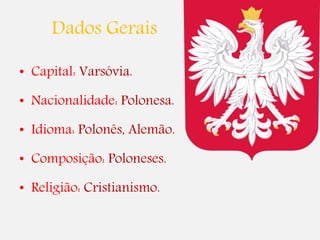 Dados Gerais
• Capital: Varsóvia.
• Nacionalidade: Polonesa.
• Idioma: Polonês, Alemão.
• Composição: Poloneses.
• Religião: Cristianismo.
 
