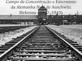 Campo de Concentração e Extermínio
da Alemanha Nazi de Auschwitz
Birkenau (1940-1945)
 