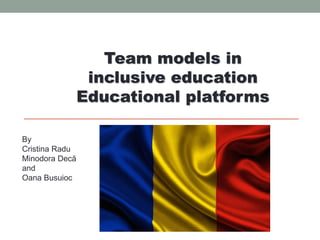Team models in
inclusive education
Educational platforms
By
Cristina Radu
Minodora Decă
and
Oana Busuioc
 