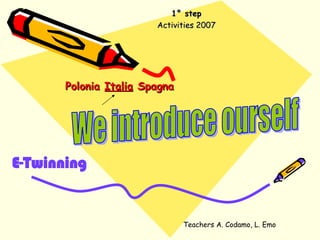 Polonia  Italia  Spagna   1° step Activities 2007 E-Twinning We introduce ourself Teachers A. Codamo, L. Emo  