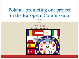 Poland- promoting our project
 in the European Commission

            17 XI 2011
          14- 16 XII 2011
 