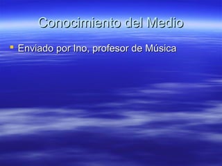 Conocimiento del MedioConocimiento del Medio
 Enviado por Ino, profesor de MúsicaEnviado por Ino, profesor de Música
 
