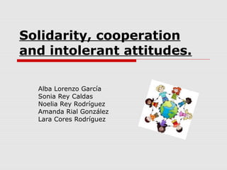 Solidarity, cooperation
and intolerant attitudes.
Alba Lorenzo García
Sonia Rey Caldas
Noelia Rey Rodríguez
Amanda Rial González
Lara Cores Rodríguez
 