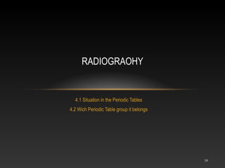 4.1 Situation in the Periodic Tables
4.2 Wich Periodic Table group it belongs
RADIOGRAOHY
10
 