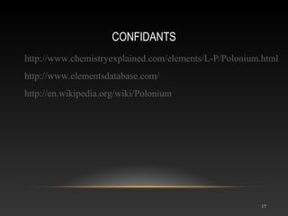 CONFIDANTS
17
http://www.chemistryexplained.com/elements/L-P/Polonium.html
http://www.elementsdatabase.com/
http://en.wikipedia.org/wiki/Polonium
 