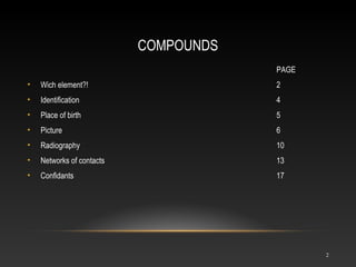 COMPOUNDS
PAGE
• Wich element?! 2
• Identification 4
• Place of birth 5
• Picture 6
• Radiography 10
• Networks of contacts 13
• Confidants 17
2
 