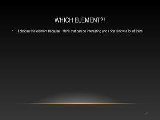 WHICH ELEMENT?!
• I choose this element because I think that can be interesting and I don’t know a lot of them.
3
 