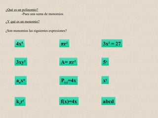 ¿Qué es un polinomio?
          -Pues una suma de monomios.

¿Y qué es un monomio?

¿Son monomios las siguientes expresiones?


       4x5                           πr2       3x2 = 27


       3xy2                          A= πr2    5x


       anxn                          P(x)=4x   xy



       kzrf                          f(x)=4x   abcd
 