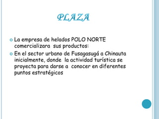  La empresa de helados POLO NORTE
  comercializara sus productos:
 En el sector urbano de Fusagasugá a Chinauta
  inicialmente, donde la actividad turística se
  proyecta para darse a conocer en diferentes
  puntos estratégicos
 