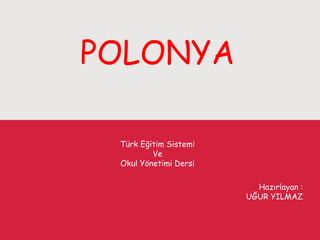 POLONYA
Türk Eğitim Sistemi
Ve
Okul Yönetimi Dersi
Hazırlayan :
UĞUR YILMAZ
 