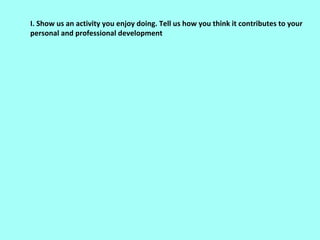 I. Show us an activity you enjoy doing. Tell us how you think it contributes to your
personal and professional development
 