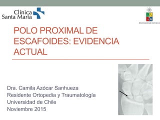 POLO PROXIMAL DE
ESCAFOIDES: EVIDENCIA
ACTUAL
Dra. Camila Azócar Sanhueza
Residente Ortopedia y Traumatología
Universidad de Chile
Noviembre 2015
 