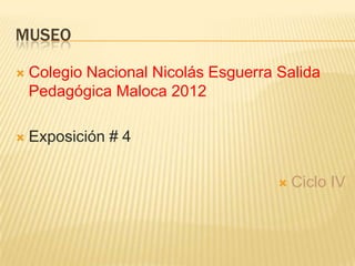 MUSEO

   Colegio Nacional Nicolás Esguerra Salida
    Pedagógica Maloca 2012

   Exposición # 4

                                         Ciclo IV
 