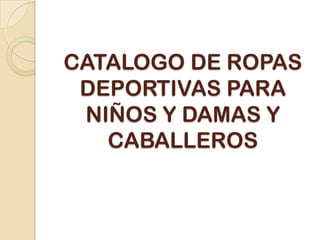 CATALOGO DE ROPAS
DEPORTIVAS PARA
NIÑOS Y DAMAS Y
CABALLEROS
 