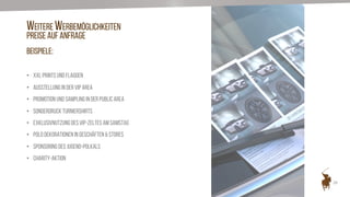 28
• XXL PRINTS UND FLAGGEN
• AUSSTELLUNG IN DER VIP AREA
• PROMOTION UND SAMPLING IN DER PUBLIC AREA
• SONDERDRUCK TURNIERSHIRTS
• EXKLUSIVNUTZUNGDES VIP-ZELTES AM SAMSTAG
• POLO DEKORATIONEN IN GESCHÄFTEN & STORES
• SPONSORING DES JUGEND-POLKALS
• CHARITY-AKTION
WEITERE WERBEMÖGLICHKEITEN
Preise auf Anfrage
Beispiele:
 