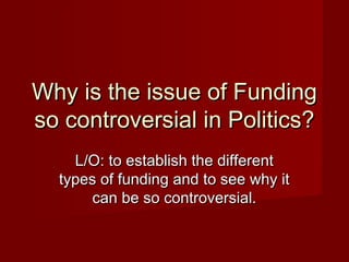 Why is the issue of Funding
so controversial in Politics?
    L/O: to establish the different
  types of funding and to see why it
       can be so controversial.
 