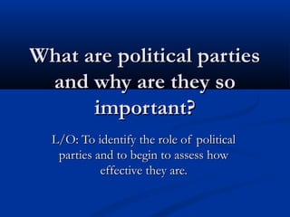 What are political parties
 and why are they so
      important?
  L/O: To identify the role of political
   parties and to begin to assess how
            effective they are.
 