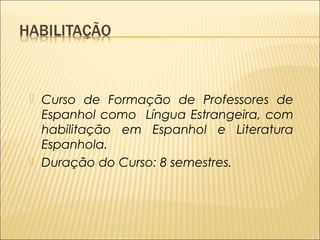  Curso de Formação de Professores de 
Espanhol como Língua Estrangeira, com 
habilitação em Espanhol e Literatura 
Espanhola. 
 Duração do Curso: 8 semestres. 
 